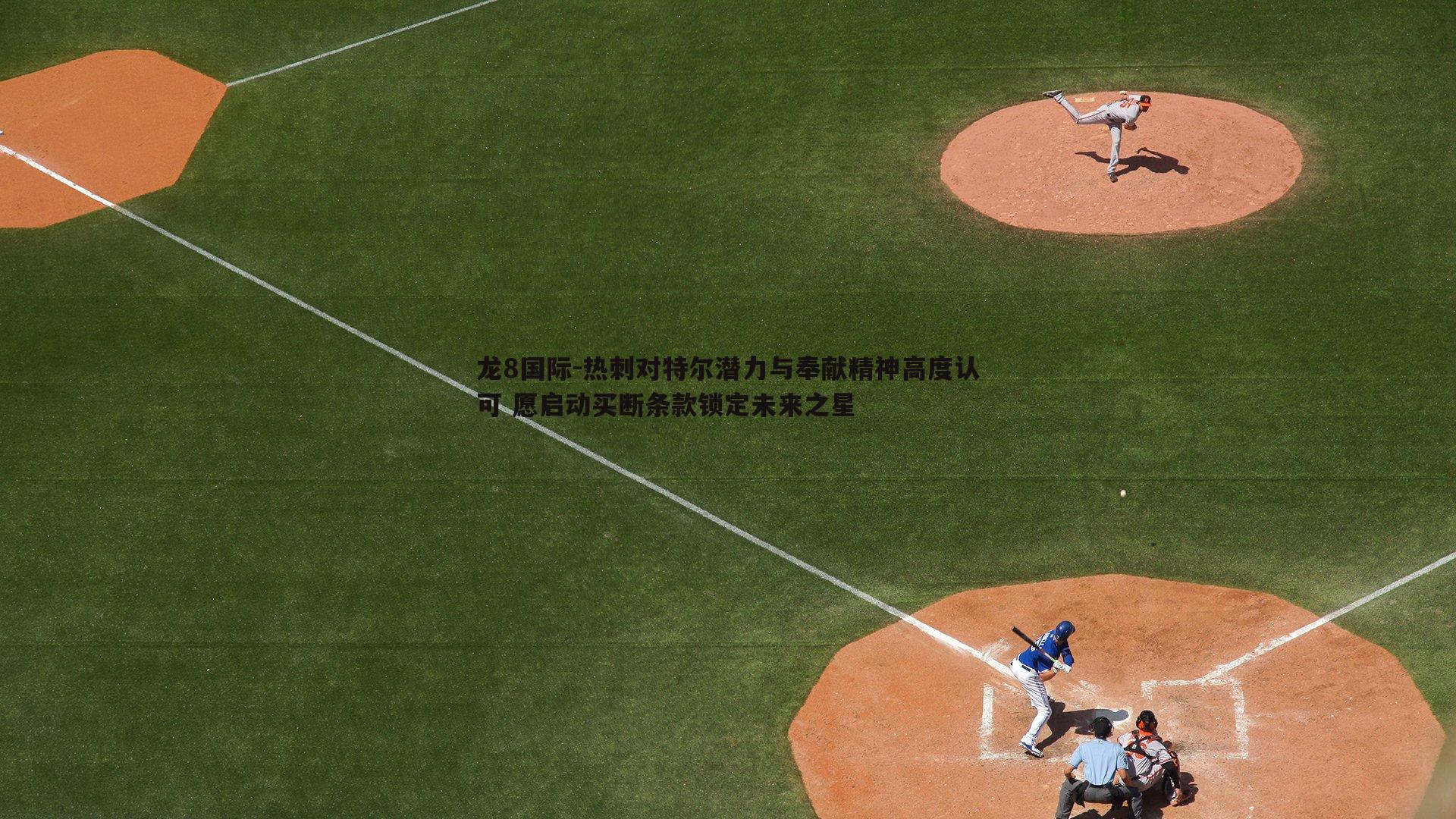 龙8国际-热刺对特尔潜力与奉献精神高度认可 愿启动买断条款锁定未来之星