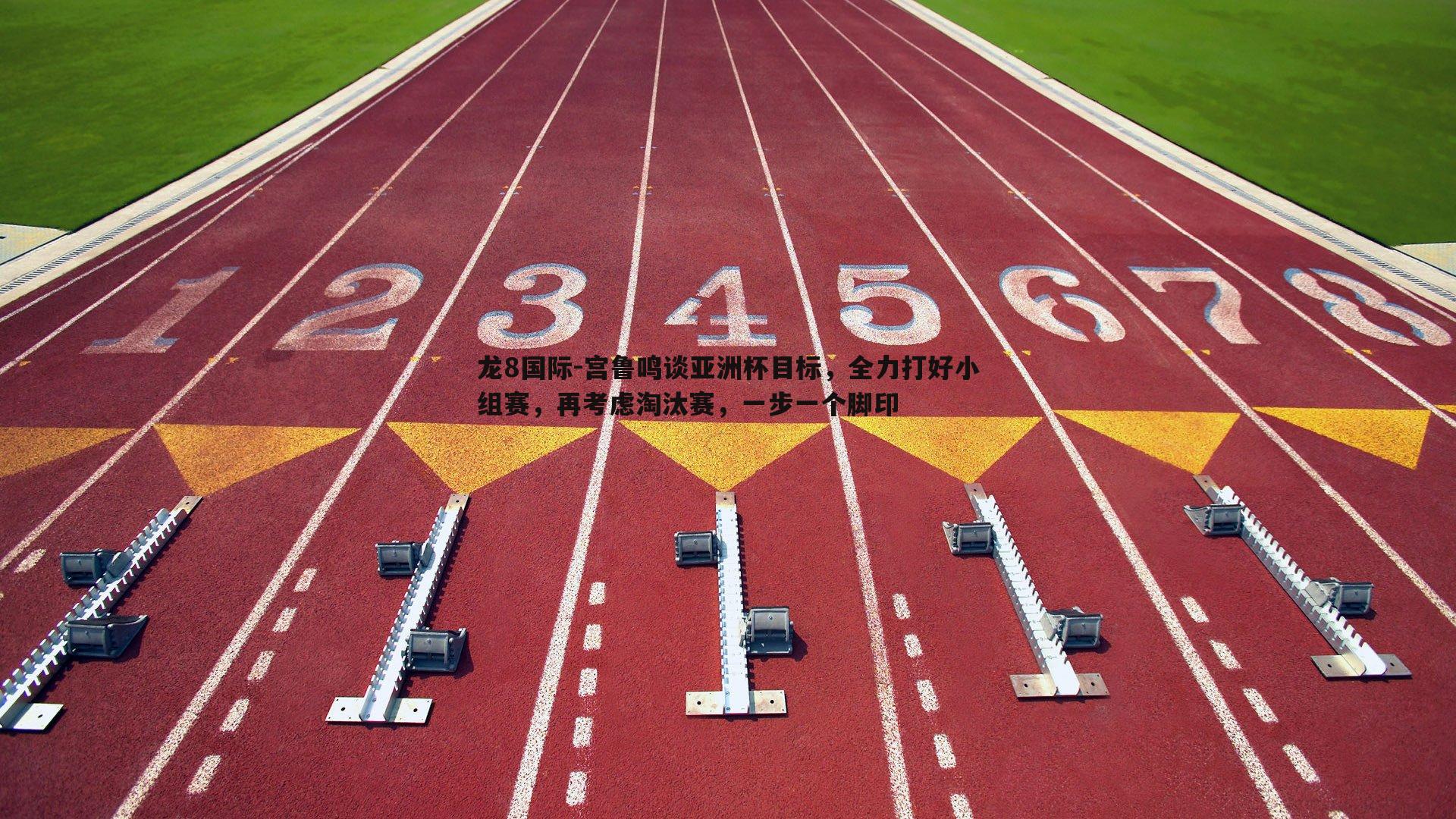 龙8国际-宫鲁鸣谈亚洲杯目标，全力打好小组赛，再考虑淘汰赛，一步一个脚印