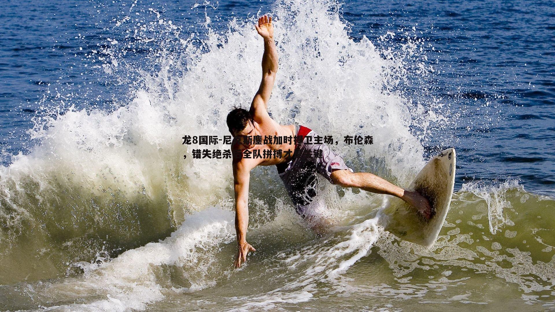 龙8国际-尼克斯鏖战加时捍卫主场，布伦森，错失绝杀后全队拼搏才是关键