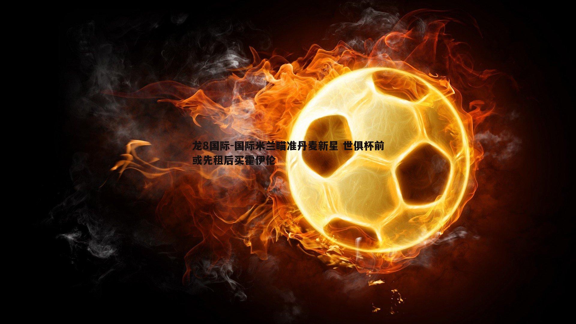 龙8国际-国际米兰瞄准丹麦新星 世俱杯前或先租后买霍伊伦
