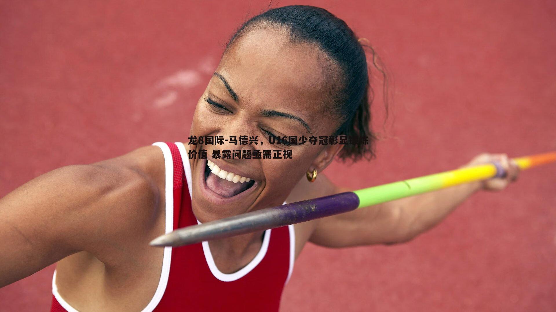 龙8国际-马德兴，U16国少夺冠彰显锻炼价值 暴露问题亟需正视