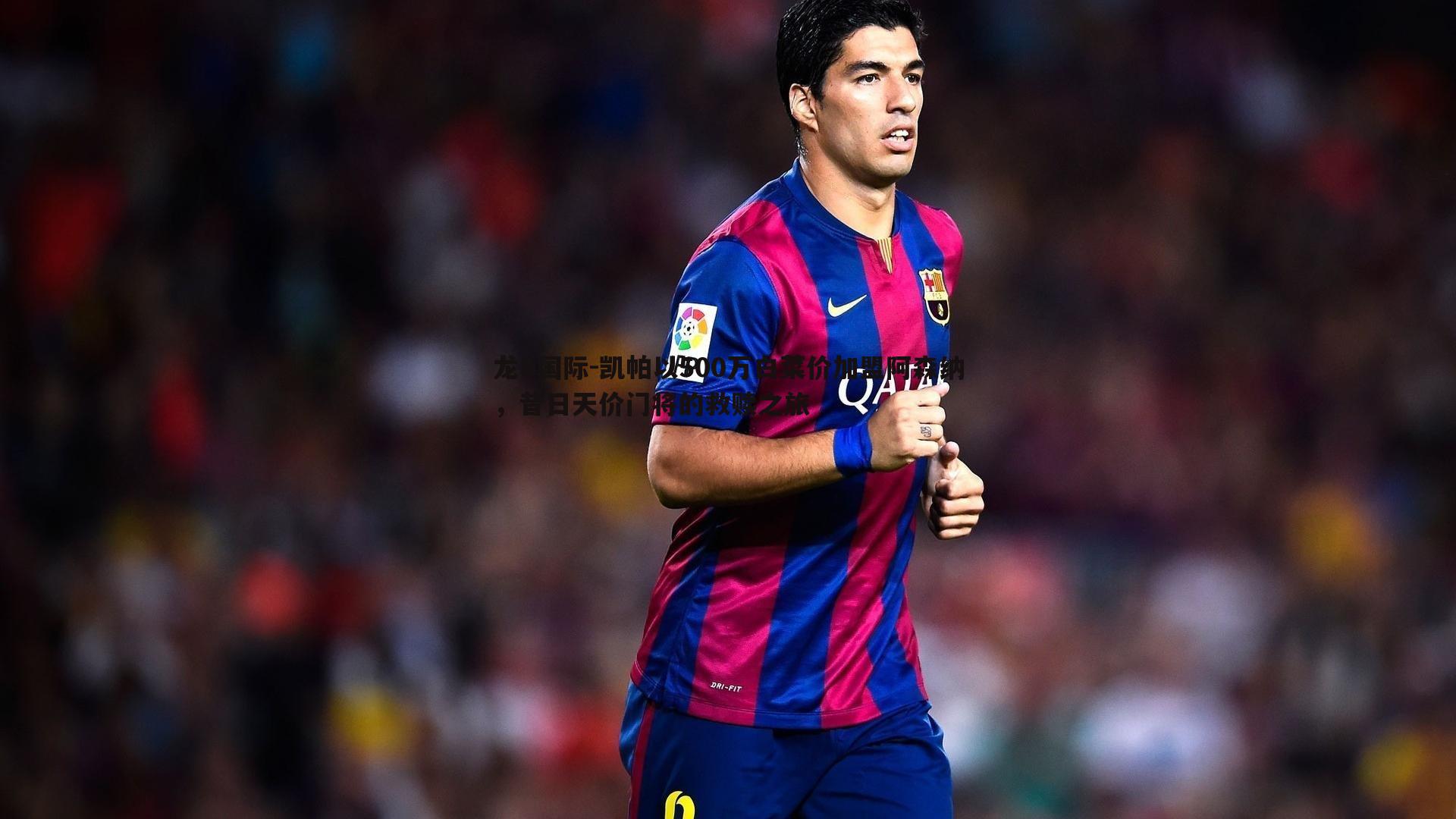 龙8国际-凯帕以500万白菜价加盟阿森纳，昔日天价门将的救赎之旅