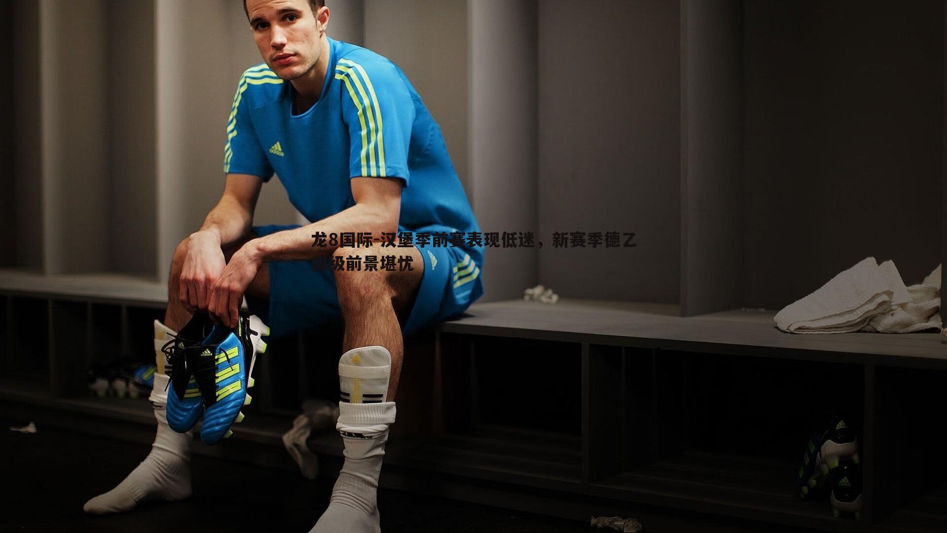 龙8国际-汉堡季前赛表现低迷，新赛季德乙保级前景堪忧