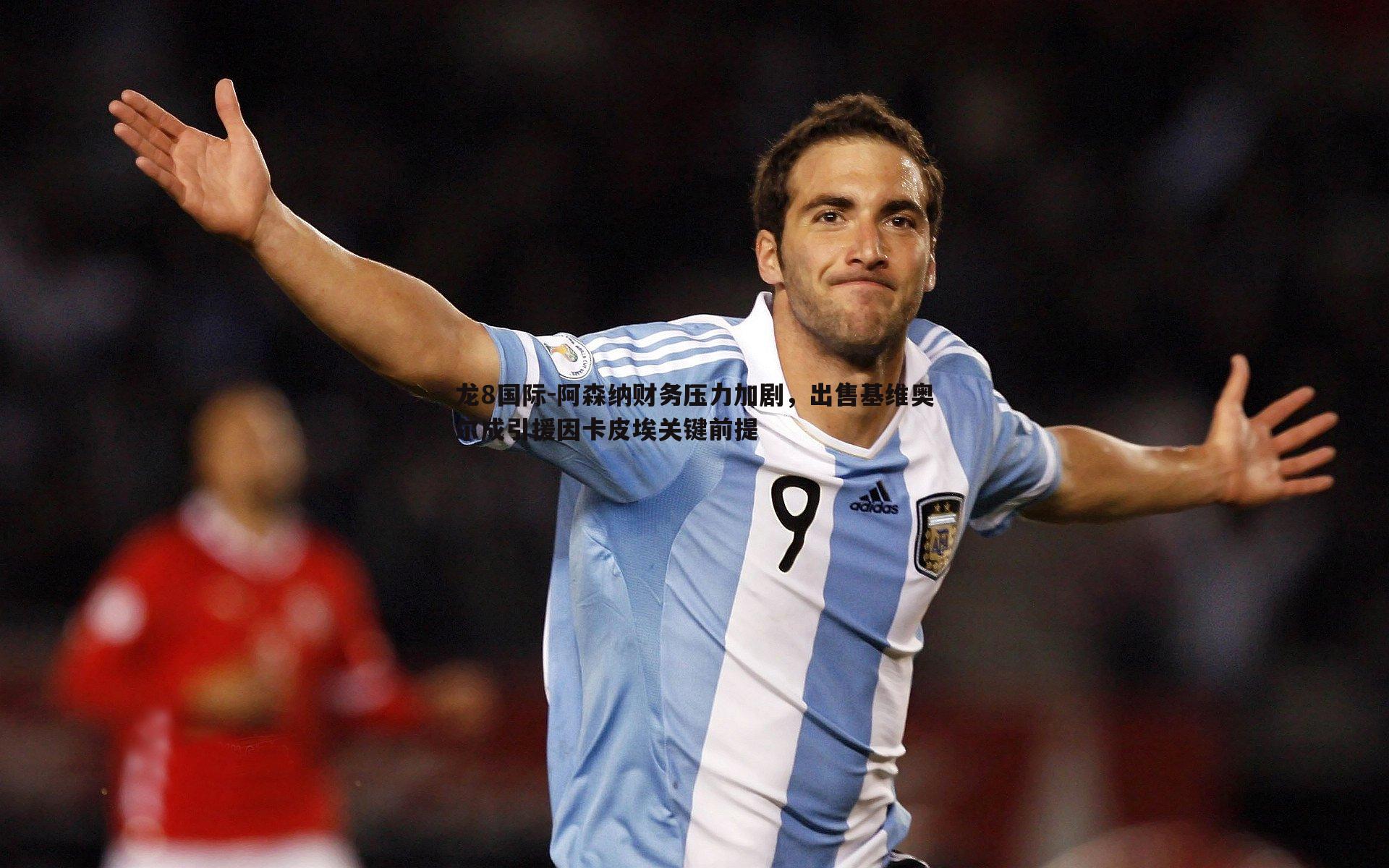 龙8国际-阿森纳财务压力加剧，出售基维奥尔成引援因卡皮埃关键前提