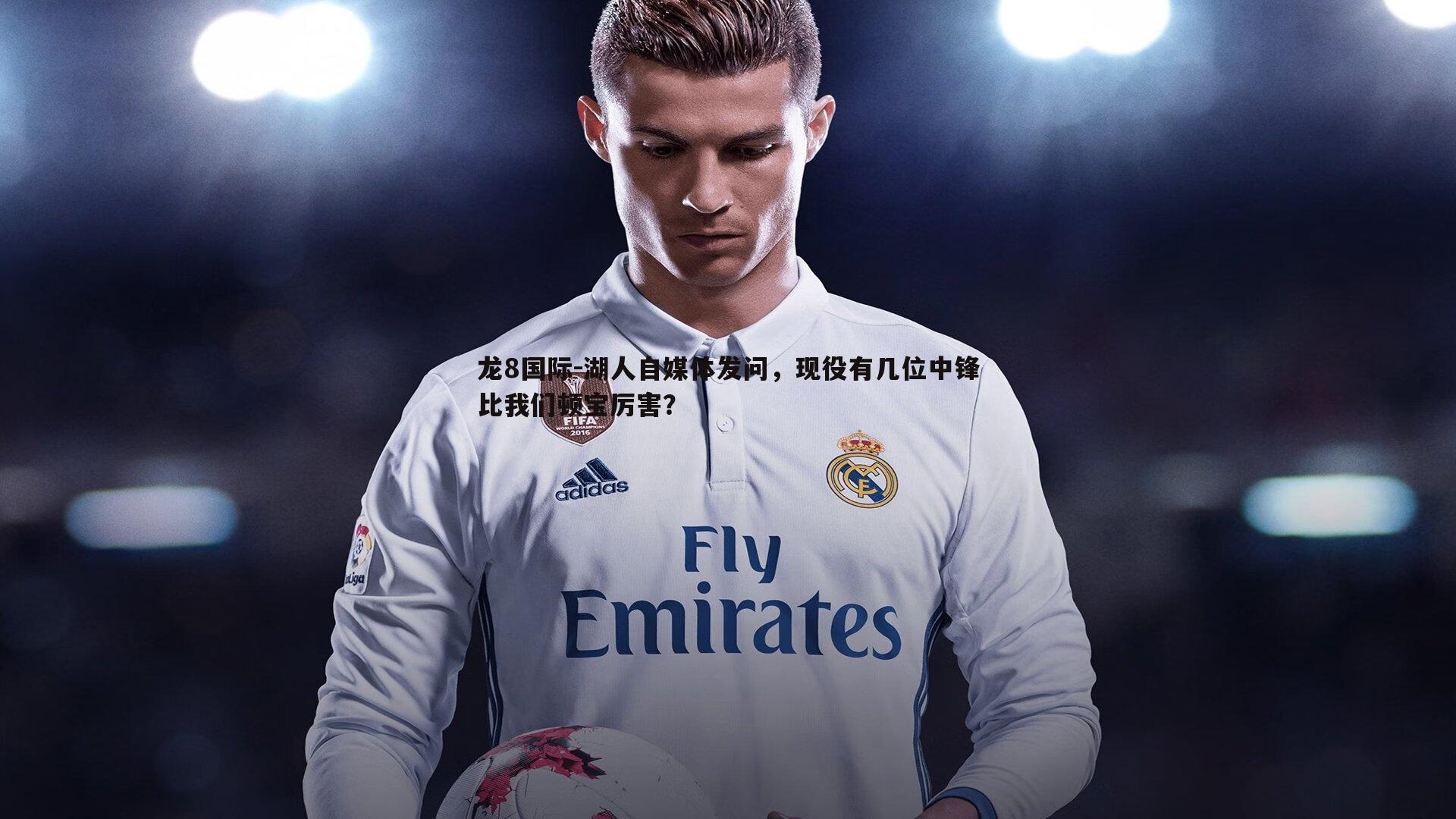 龙8国际-湖人自媒体发问，现役有几位中锋比我们顿宝厉害？