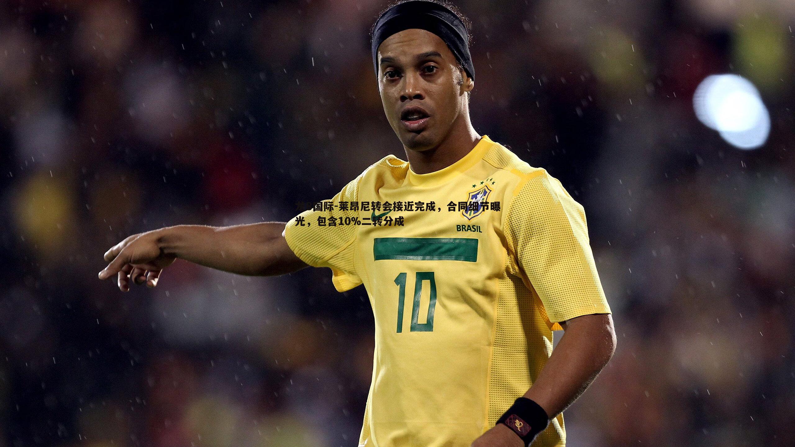 龙8国际-莱昂尼转会接近完成，合同细节曝光，包含10%二转分成