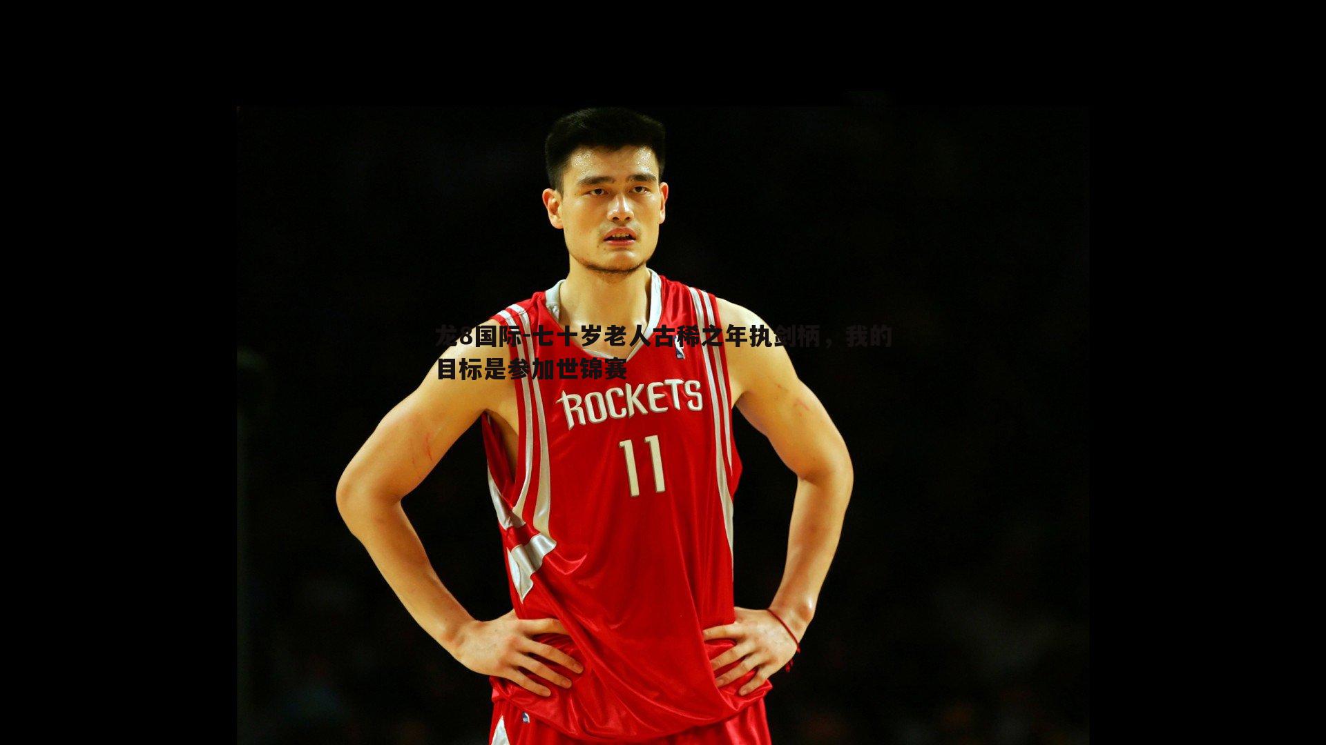 龙8国际-七十岁老人古稀之年执剑柄，我的目标是参加世锦赛